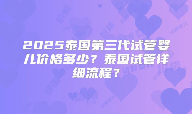 2025泰国第三代试管婴儿价格多少?泰国试管详细流程?