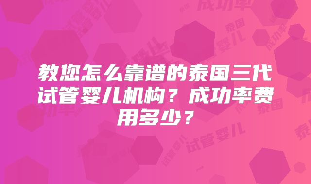 教您怎么靠谱的泰国三代试管婴儿机构?成功率费用多少?