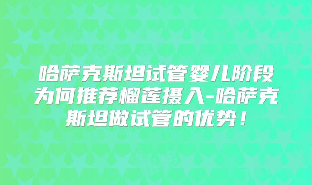 哈萨克斯坦试管婴儿阶段为何推荐榴莲摄入-哈萨克斯坦做试管的优势!