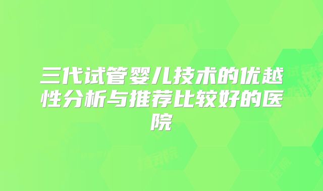 三代试管婴儿技术的优越性分析与推荐比较好的医院