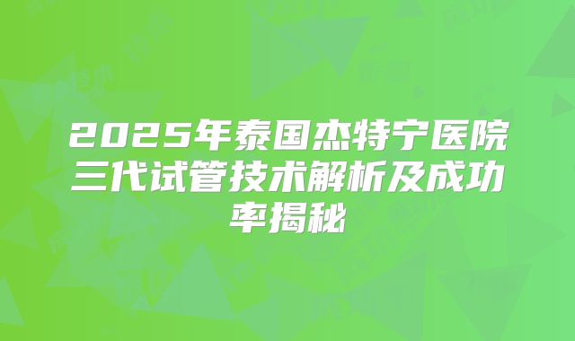 2025年泰国杰特宁医院三代试管技术解析及成功率揭秘