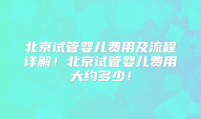 北京试管婴儿费用及流程详解！北京试管婴儿费用大约多少！