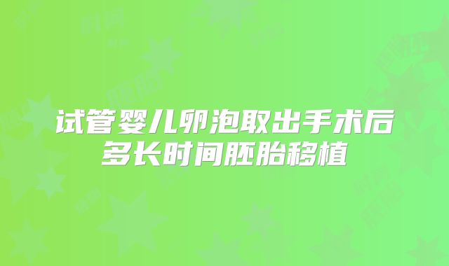 试管婴儿卵泡取出手术后多长时间胚胎移植