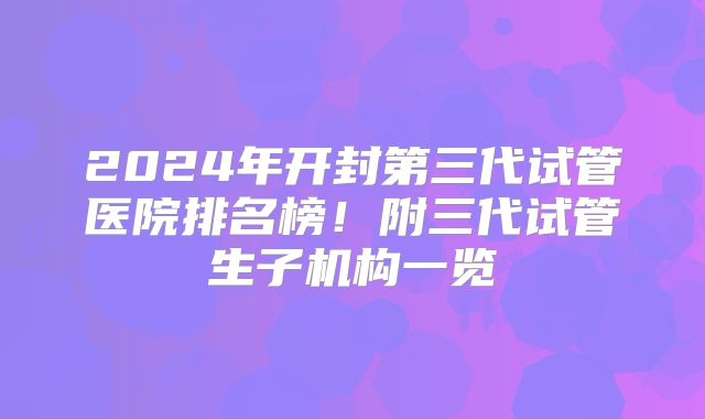 2024年开封第三代试管医院排名榜！附三代试管生子机构一览