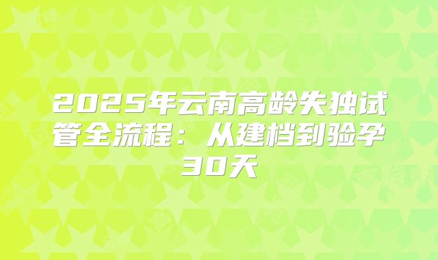 2025年云南高龄失独试管全流程:从建档到验孕30天
