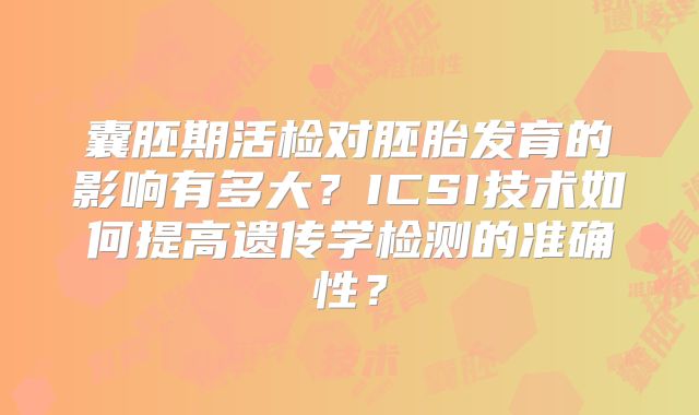 囊胚期活检对胚胎发育的影响有多大?ICSI技术如何提高遗传学检测的准确性?
