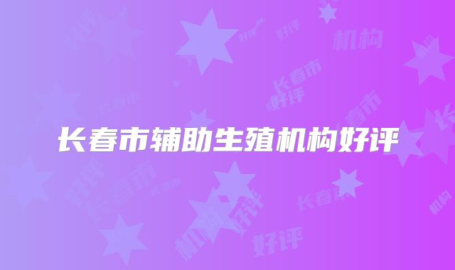 长春市辅助生殖机构好评