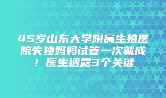 45岁山东大学附属生殖医院失独妈妈试管一次就成！医生透露3个关键