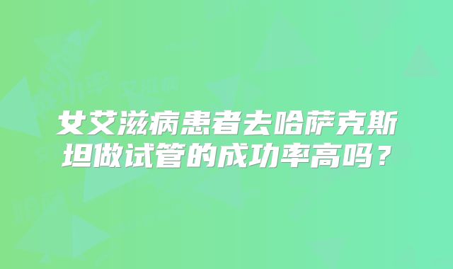 女艾滋病患者去哈萨克斯坦做试管的成功率高吗？