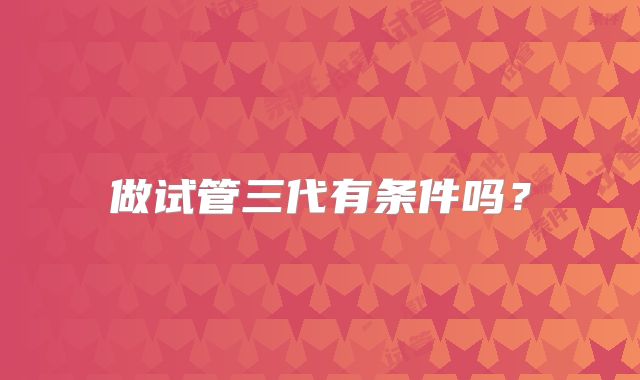 做试管三代有条件吗？