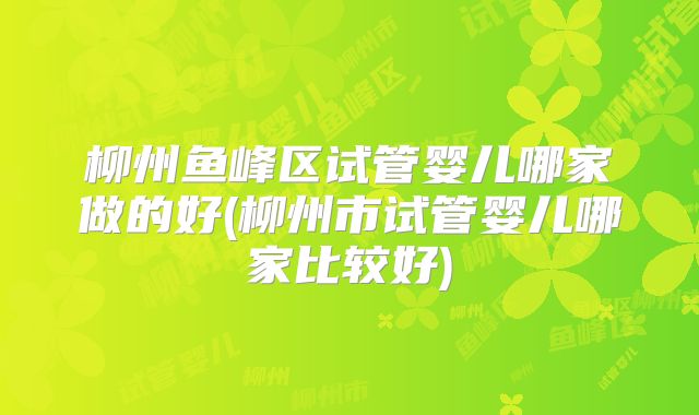 柳州鱼峰区试管婴儿哪家做的好(柳州市试管婴儿哪家比较好)