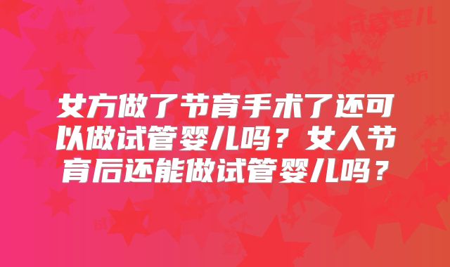 女方做了节育手术了还可以做试管婴儿吗?女人节育后还能做试管婴儿吗?