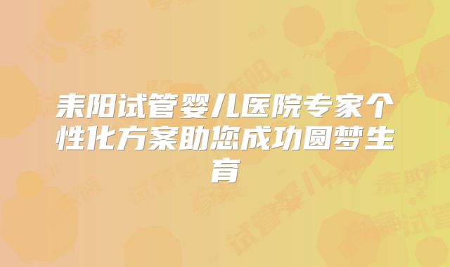 耒阳试管婴儿医院专家个性化方案助您成功圆梦生育