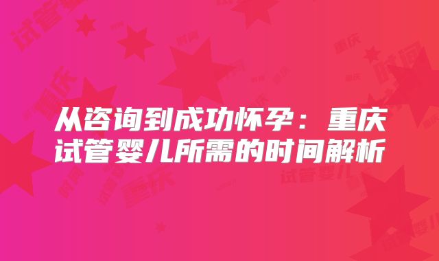 从咨询到成功怀孕：重庆试管婴儿所需的时间解析