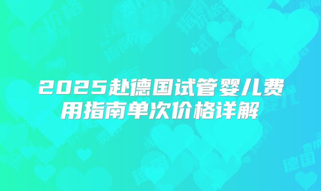 2025赴德国试管婴儿费用指南单次价格详解