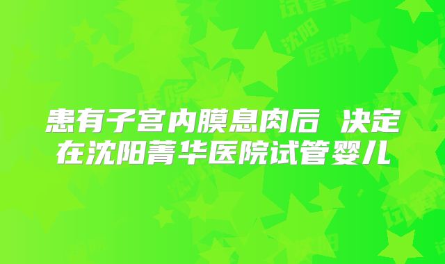 患有子宫内膜息肉后 决定在沈阳菁华医院试管婴儿