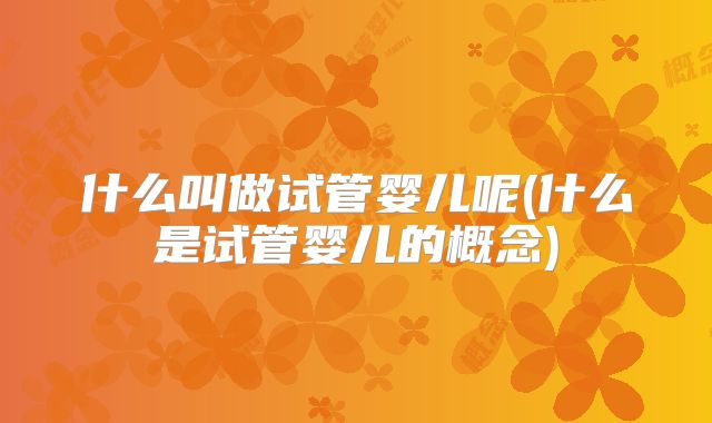 什么叫做试管婴儿呢(什么是试管婴儿的概念)