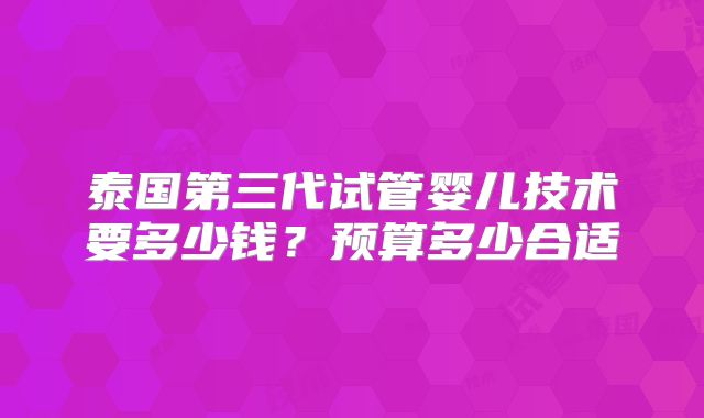 泰国第三代试管婴儿技术要多少钱？预算多少合适