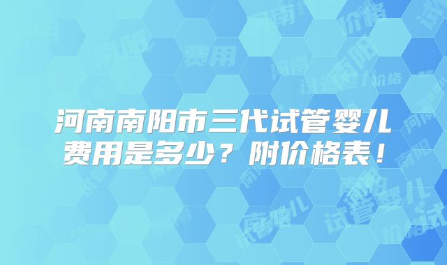 河南南阳市三代试管婴儿费用是多少？附价格表！