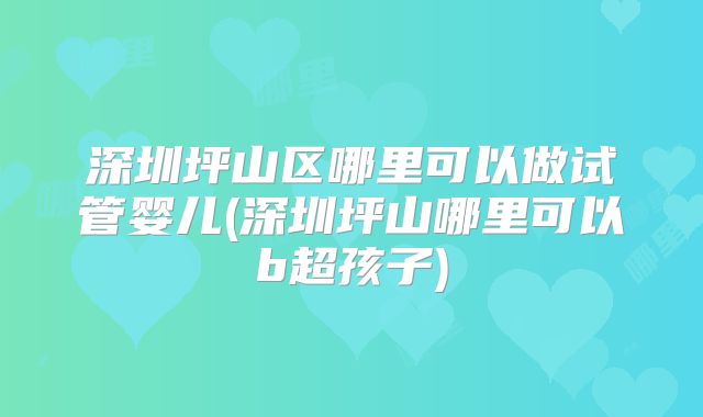 深圳坪山区哪里可以做试管婴儿(深圳坪山哪里可以b超孩子)
