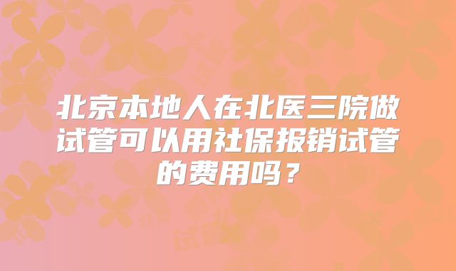 北京本地人在北医三院做试管可以用社保报销试管的费用吗？