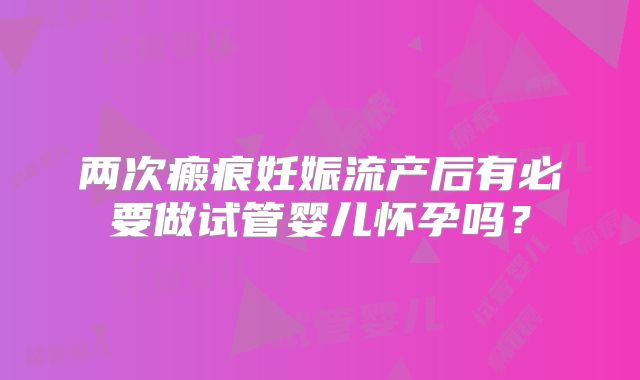 两次瘢痕妊娠流产后有必要做试管婴儿怀孕吗?