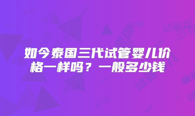 如今泰国三代试管婴儿价格一样吗?一般多少钱