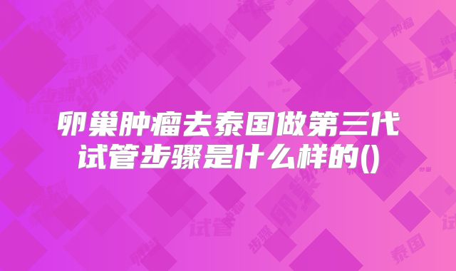 卵巢肿瘤去泰国做第三代试管步骤是什么样的()