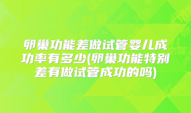 卵巢功能差做试管婴儿成功率有多少(卵巢功能特别差有做试管成功的吗)