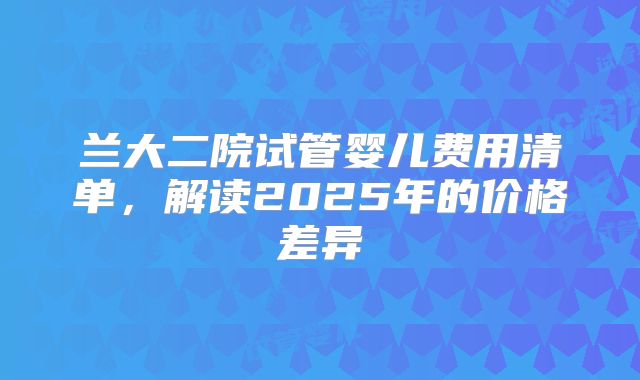 兰大二院试管婴儿费用清单,解读2025年的价格差异