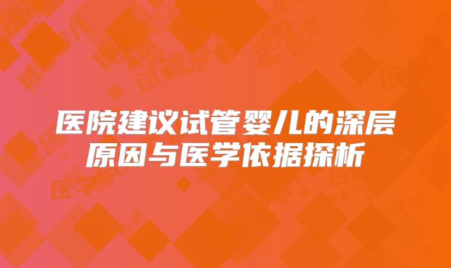 医院建议试管婴儿的深层原因与医学依据探析