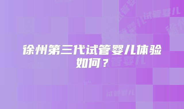 徐州第三代试管婴儿体验如何？