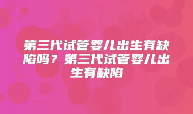 第三代试管婴儿出生有缺陷吗?第三代试管婴儿出生有缺陷