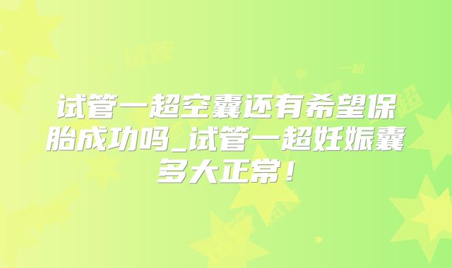 试管一超空囊还有希望保胎成功吗_试管一超妊娠囊多大正常！