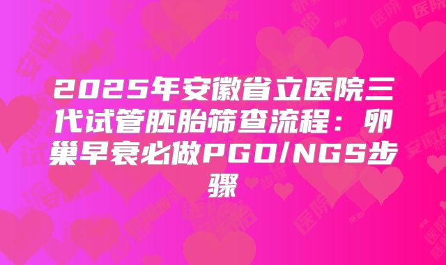 2025年安徽省立医院三代试管胚胎筛查流程：卵巢早衰必做PGD/NGS步骤