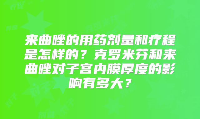 来曲唑的用药剂量和疗程是怎样的?克罗米芬和来曲唑对子宫内膜厚度的影响有多大?