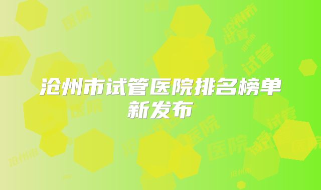 沧州市试管医院排名榜单新发布