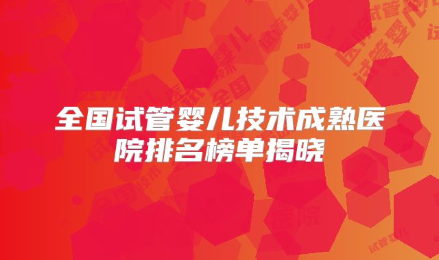全国试管婴儿技术成熟医院排名榜单揭晓