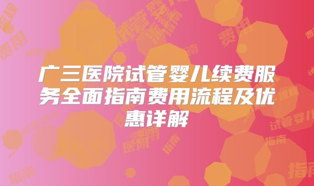 广三医院试管婴儿续费服务全面指南费用流程及优惠详解