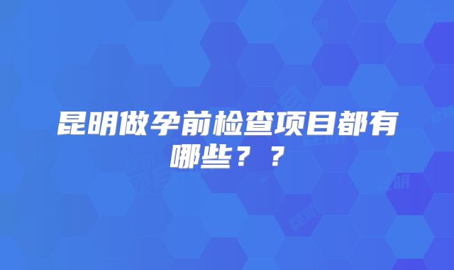 昆明做孕前检查项目都有哪些??