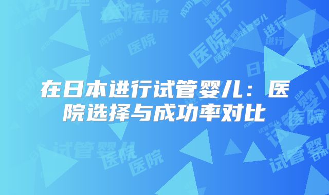 在日本进行试管婴儿:医院选择与成功率对比
