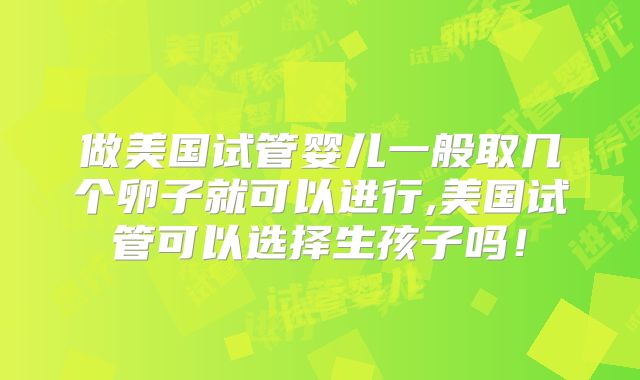做美国试管婴儿一般取几个卵子就可以进行,美国试管可以选择生孩子吗！