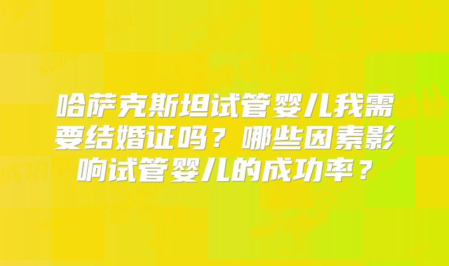 哈萨克斯坦试管婴儿我需要结婚证吗？哪些因素影响试管婴儿的成功率？