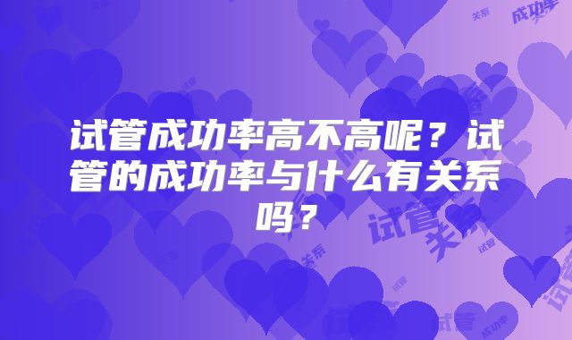 试管成功率高不高呢?试管的成功率与什么有关系吗?