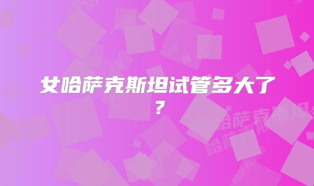 女哈萨克斯坦试管多大了?