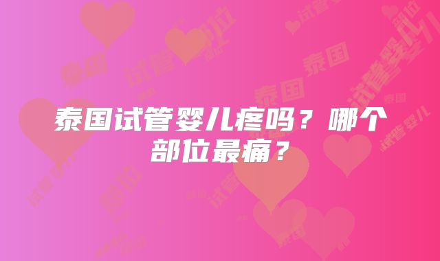 泰国试管婴儿疼吗?哪个部位最痛?