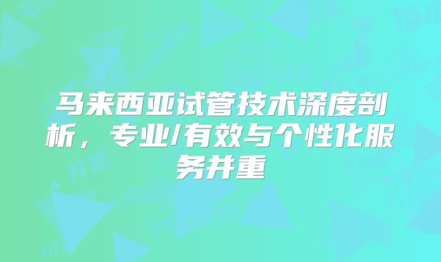 马来西亚试管技术深度剖析，专业/有效与个性化服务并重