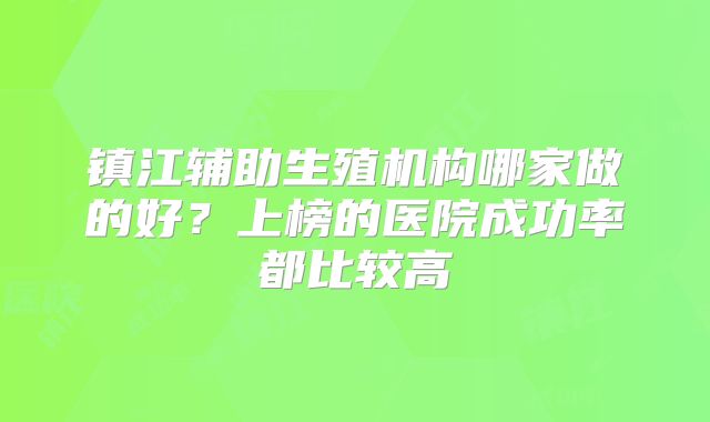 镇江辅助生殖机构哪家做的好？上榜的医院成功率都比较高