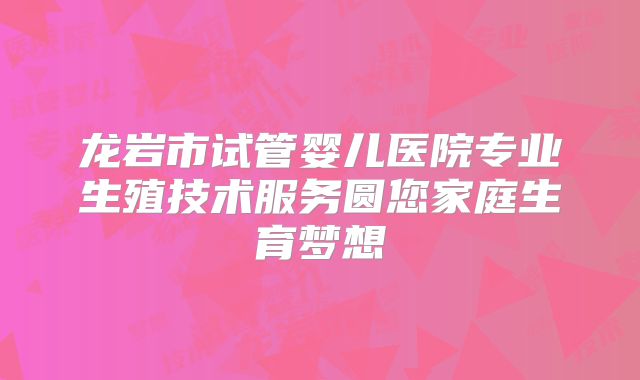 龙岩市试管婴儿医院专业生殖技术服务圆您家庭生育梦想