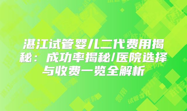 湛江试管婴儿二代费用揭秘:成功率揭秘/医院选择与收费一览全解析